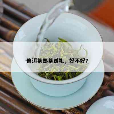 普洱茶熟茶送礼，好不好？