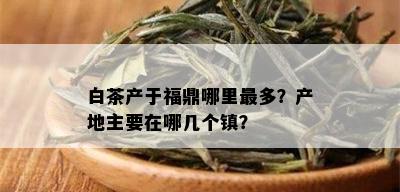 白茶产于福鼎哪里最多？产地主要在哪几个镇？