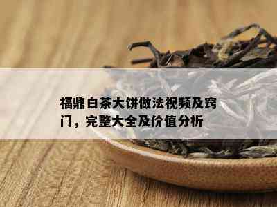 福鼎白茶大饼做法视频及窍门，完整大全及价值分析