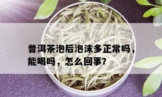 普洱茶泡后泡沫多正常吗，能喝吗，怎么回事？