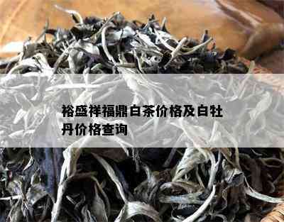 裕盛祥福鼎白茶价格及白牡丹价格查询