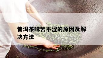 普洱茶味苦不涩的原因及解决方法