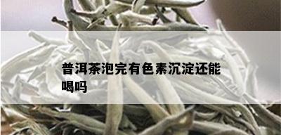 普洱茶泡完有色素沉淀还能喝吗