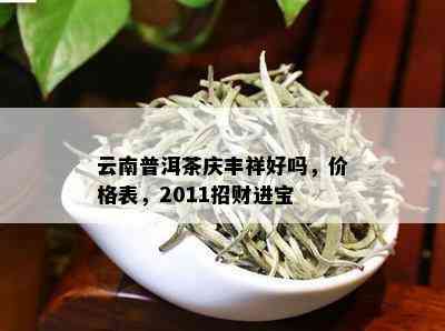 云南普洱茶庆丰祥好吗，价格表，2011招财进宝