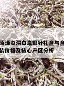 菏泽资深白毫银针礼盒与盒装价格及核心产区分析