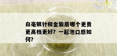 白毫银针和金骏眉哪个更贵更高档更好？一起泡口感如何？