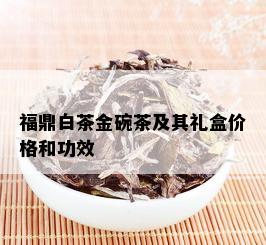 福鼎白茶金碗茶及其礼盒价格和功效