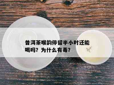 普洱茶喉韵停留半小时还能喝吗？为什么有？