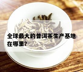 全球更大的普洱茶生产基地在哪里？