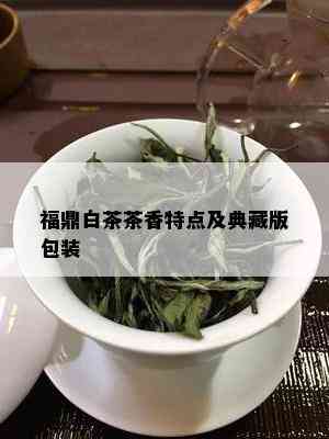 福鼎白茶茶香特点及典藏版包装