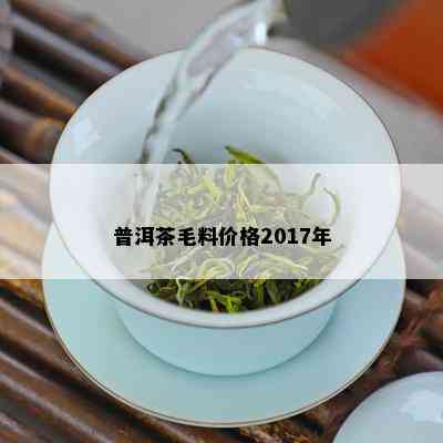 普洱茶毛料价格2017年