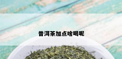 普洱茶加点啥喝呢