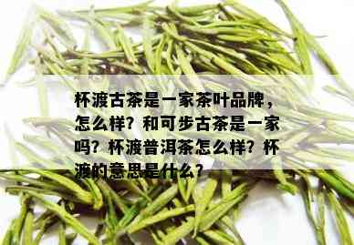 杯渡古茶是一家茶叶品牌，怎么样？和可步古茶是一家吗？杯渡普洱茶怎么样？杯渡的意思是什么？