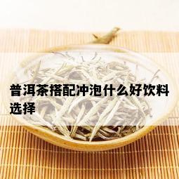 普洱茶搭配冲泡什么好饮料选择