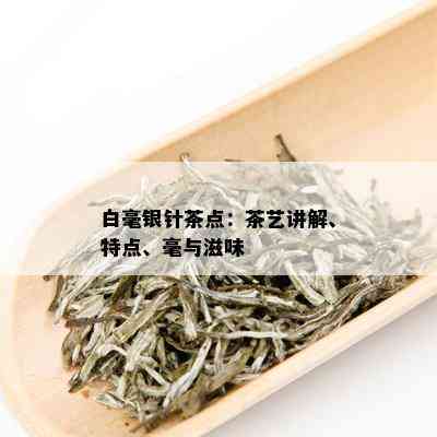 白毫银针茶点：茶艺讲解、特点、毫与滋味