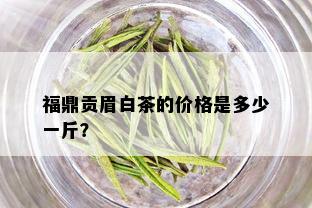 福鼎贡眉白茶的价格是多少一斤？