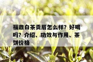 福鼎白茶贡眉怎么样？好喝吗？介绍、功效与作用、茶饼价格