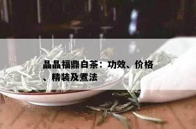 晶晶福鼎白茶：功效、价格、精装及煮法