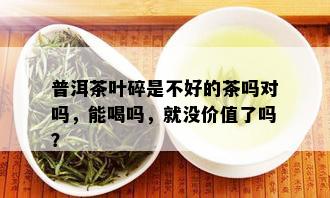 普洱茶叶碎是不好的茶吗对吗，能喝吗，就没价值了吗？