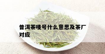 普洱茶唛号什么意思及茶厂对应