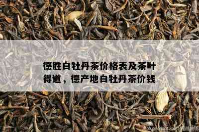 德胜白牡丹茶价格表及茶叶得道，德产地白牡丹茶价钱