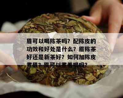 眉可以喝陈茶吗？配陈皮的功效和好处是什么？眉陈茶好还是新茶好？如何加陈皮煮眉？眉可以煮着喝吗？