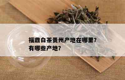 福鼎白茶贵州产地在哪里？有哪些产地？