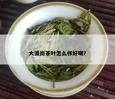 大渡岗茶叶怎么样好喝？