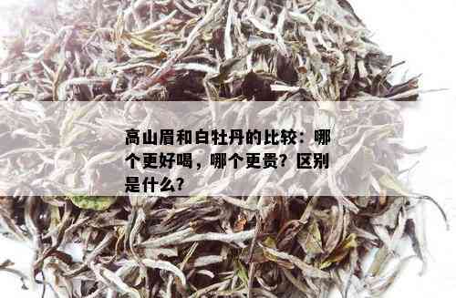 高山眉和白牡丹的比较：哪个更好喝，哪个更贵？区别是什么？