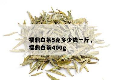 福鼎白茶5克多少钱一斤，福鼎白茶400g