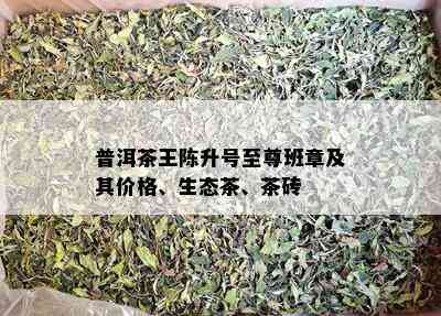 普洱茶王陈升号至尊班章及其价格、生态茶、茶砖