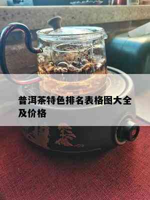 普洱茶特色排名表格图大全及价格