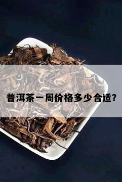 普洱茶一周价格多少合适？