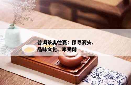 普洱茶奥德赛：探寻源头、品味文化、享受健