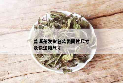 普洱茶发货包装袋图片尺寸及快递箱尺寸