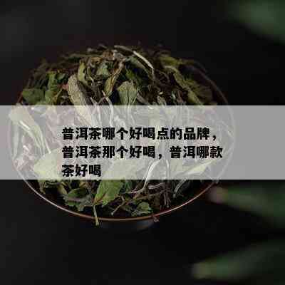 普洱茶哪个好喝点的品牌，普洱茶那个好喝，普洱哪款茶好喝