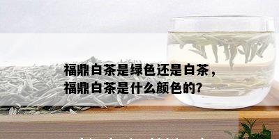 福鼎白茶是绿色还是白茶，福鼎白茶是什么颜色的？