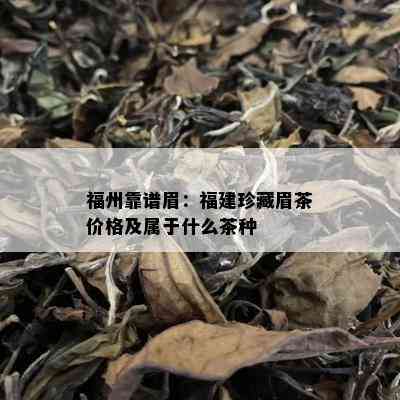 福州靠谱眉：福建珍藏眉茶价格及属于什么茶种