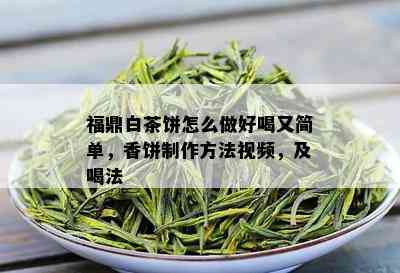 福鼎白茶饼怎么做好喝又简单，香饼制作方法视频，及喝法