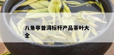 八角亭普洱标杆产品茶叶大全