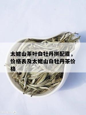 太姥山茶叶白牡丹拼配眉，价格表及太姥山白牡丹茶价格