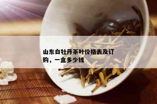 山东白牡丹茶叶价格表及订购，一盒多少钱