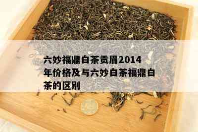 六妙福鼎白茶贡眉2014年价格及与六妙白茶福鼎白茶的区别