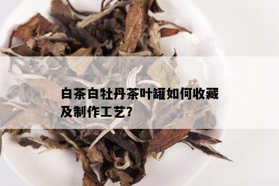 白茶白牡丹茶叶罐如何收藏及制作工艺？