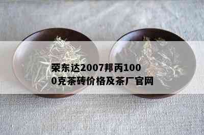 荣东达2007邦丙1000克茶砖价格及茶厂官网