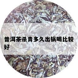 普洱茶杀青多久出锅喝比较好