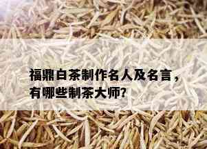 福鼎白茶制作名人及名言，有哪些制茶大师？