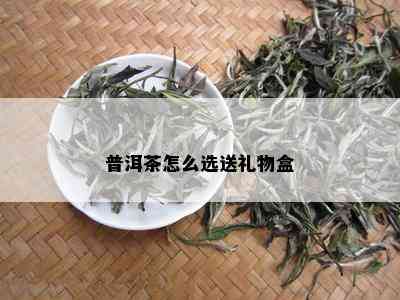 普洱茶怎么选送礼物盒