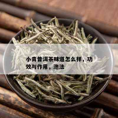 小青普洱茶味道怎么样，功效与作用，泡法