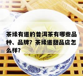 茶缘有道的普洱茶有哪些品种、品牌？茶缘道甜品店怎么样？